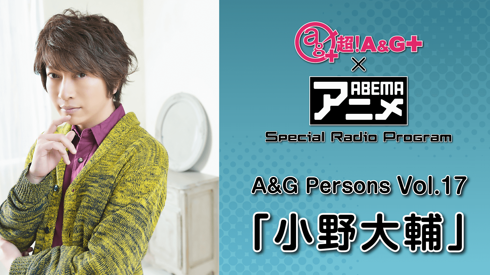 小野大輔が登場！！！『超！A&G＋ × ABEMAアニメ　SRP』～A&G Persons Vol.17「小野大輔」～前編<br>2月4日（金）22時～放送