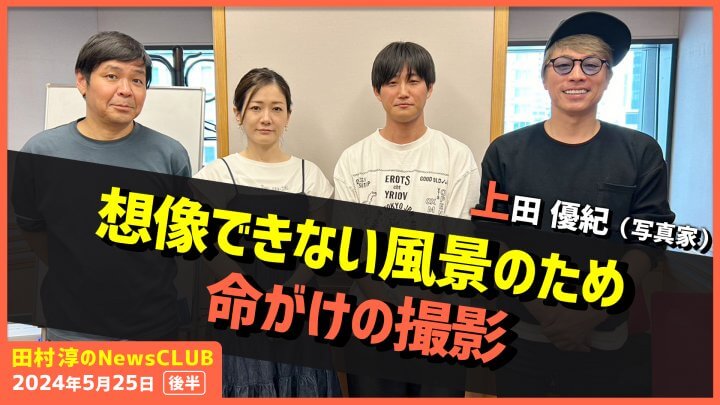 「想像できない風景のため命がけの撮影」上田優紀（田村淳のNewsCLUB 2024年5月25日後半）