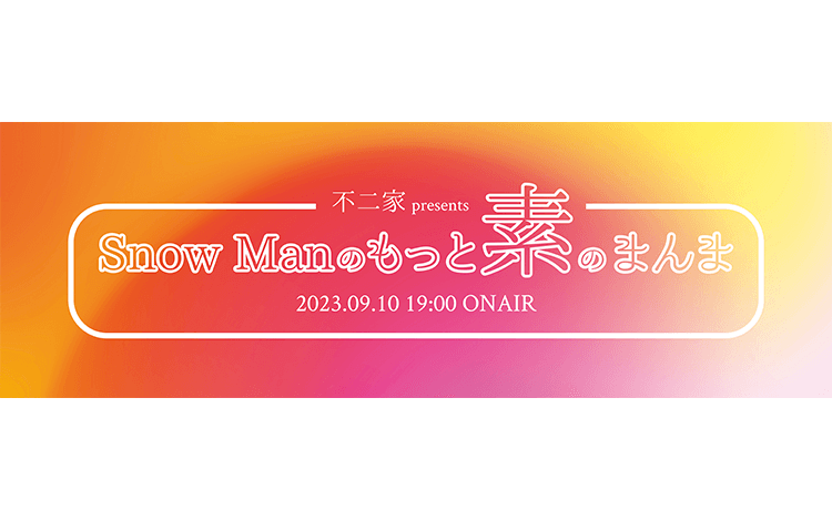 【出演メンバーの収録後コメントを公開】『不二家 presents　Snow Manのもっと素のまんま』〔9月10日（日）午後7時00分～8時00分放送回収録〕