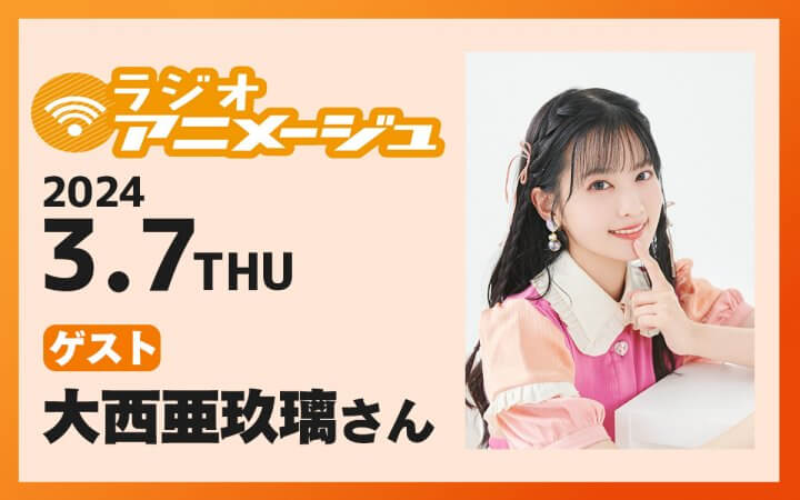 3月7日(木)の放送に大西亜玖璃さんのゲスト出演が決定！『ラジオアニメージュ』