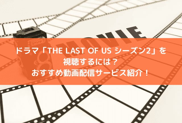 ドラマ「THE LAST OF US シーズン2」の配信はどこで見られる？おすすめの動画配信サービスと見どころを紹介！