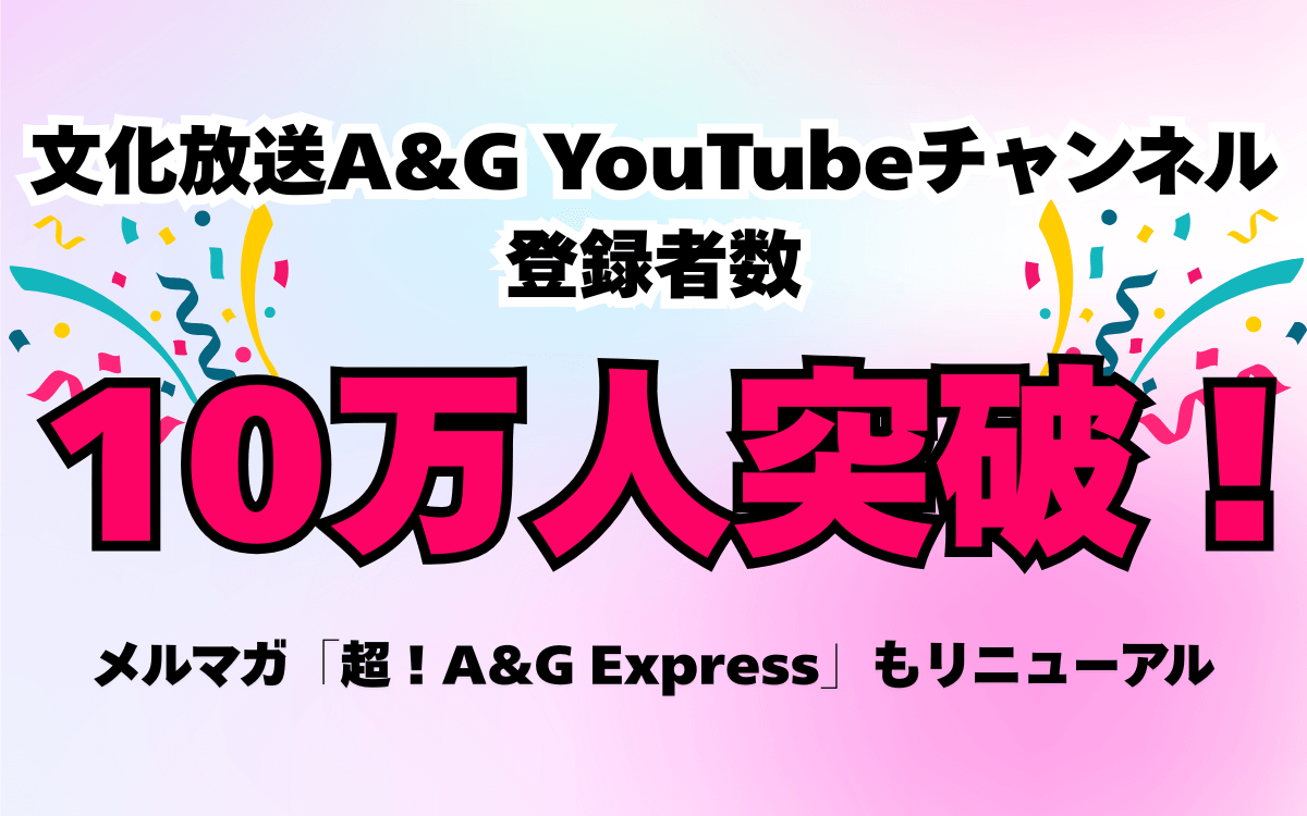 A&G公式YouTubeチャンネル「文化放送A&G」登録者数10万人を突破! A&Gメルマガのリニューアル、QloveR新番組も続々配信 A&G公式YouTubeチャンネル「文化放送A&G」登録者数10万人を突破! A&Gメルマガのリニューアル、QloveR新番組も続々配信