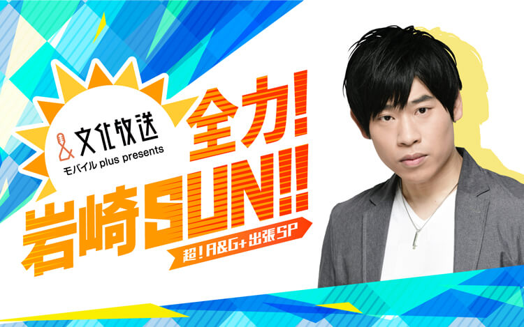 文化放送モバイルplus presents全力!岩崎SUN!!超!A&G+出張SP 文化放送モバイルplus presents全力!岩崎SUN!!超!A&G+出張SP
