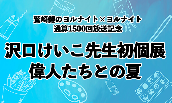 「鷲崎健のヨルナイト×ヨルナイト」通算１５００回放送記念「沢口けいこ先生初個展　偉人たちとの夏」7/29・30開催！