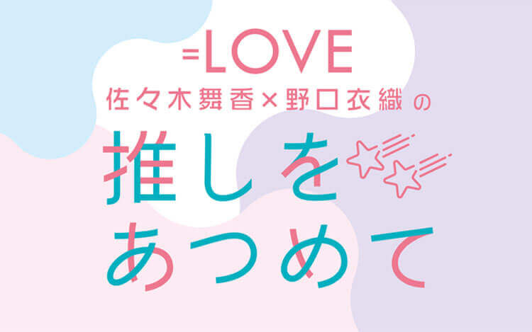 『=LOVE 佐々木舞香・野口衣織の推しをあつめて 春の推し活１時間スペシャル』4/20(水)22時放送