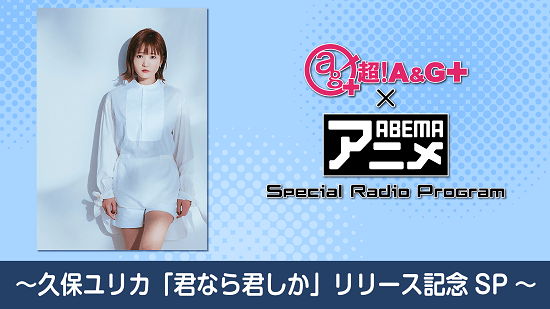 『超！A&G＋ × ABEMAアニメ Special Radio Program～久保ユリカ「君なら君しか」リリース記念SP～』 メール大募集！