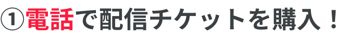 ①電話で配信チケットを購入！